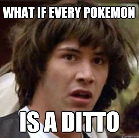What if every pokemon is a ditto  conspiracy keanu