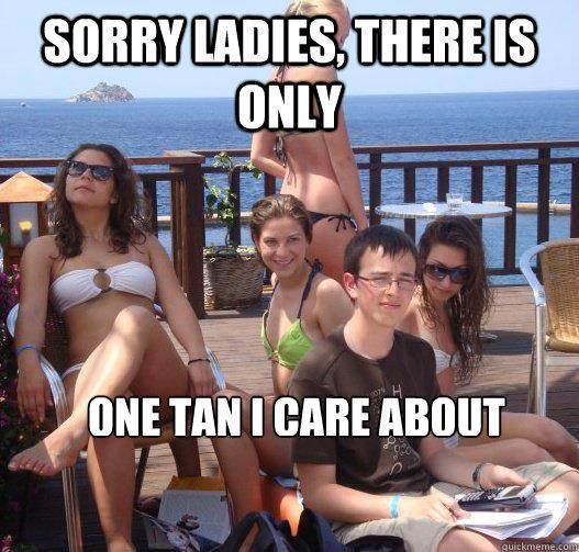 Sorry ladies, there is only one tan i care about - Sorry ladies, there is only one tan i care about  Priority Peter