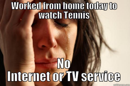 WORKED FROM HOME TODAY TO WATCH TENNIS NO INTERNET OR TV SERVICE First World Problems