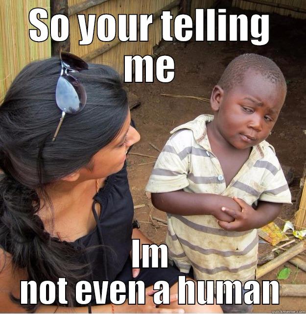 SO YOUR TELLING ME IM NOT EVEN A HUMAN Skeptical Third World Kid