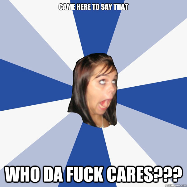came here to say that who da fuck cares???  Annoying Facebook Girl
