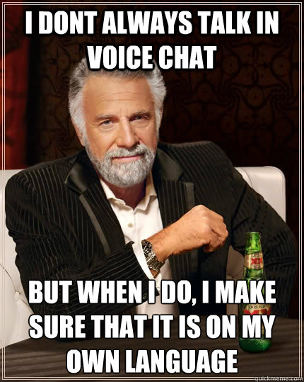 I dont always talk in voice chat but when I do, I make sure that it is on my own language  The Most Interesting Man In The World