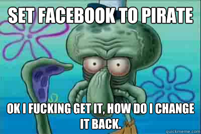 set facebook to pirate ok i fucking get it, how do i change it back.  Fed up squidward