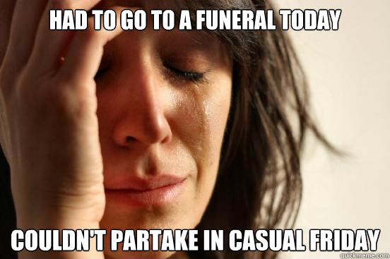 HAD TO GO TO A FUNERAL TODAY COULDN'T PARTAKE IN CASUAL FRIDAY  First World Problems