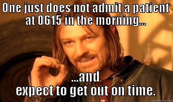 ONE JUST DOES NOT ADMIT A PATIENT AT 0615 IN THE MORNING... ...AND EXPECT TO GET OUT ON TIME. Boromir