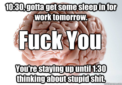 10:30, gotta get some sleep in for work tomorrow. You're staying up until 1:30 thinking about stupid shit. Fuck You  Scumbag Brain