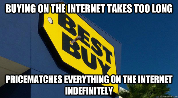 Buying on the internet takes too long Pricematches everything on the internet indefinitely  