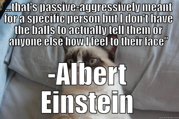 ...THAT'S PASSIVE-AGGRESSIVELY MEANT FOR A SPECIFIC PERSON BUT I DON'T HAVE THE BALLS TO ACTUALLY TELL THEM OR ANYONE ELSE HOW I FEEL TO THEIR FACE