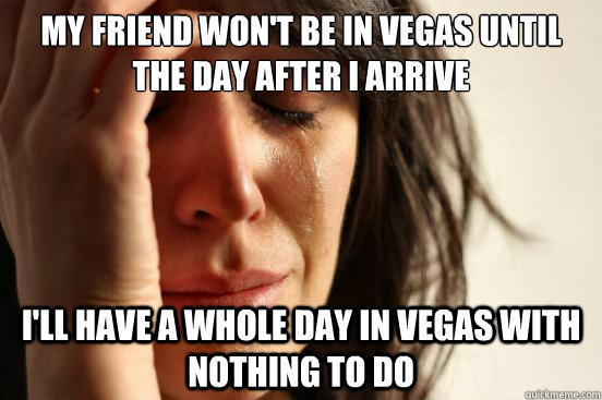 My friend won't be in Vegas until the day after I arrive I'll have a whole day in Vegas with nothing to do  First World Problems