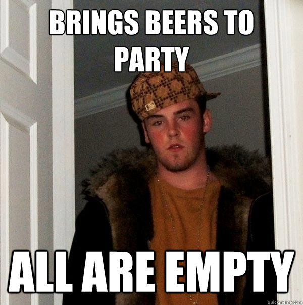 Brings beers to 
party All are empty  Scumbag Steve
