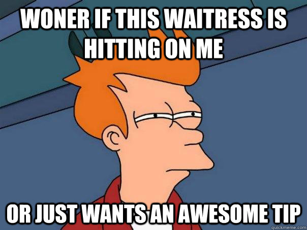 Woner if this waitress is hitting on me Or just wants an awesome tip  Futurama Fry