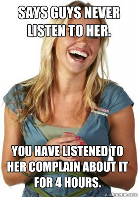 SAYS GUYS NEVER LISTEN TO HER. YOU HAVE LISTENED TO HER COMPLAIN ABOUT IT FOR 4 HOURS.  Friend Zone Fiona