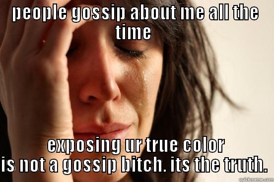 PEOPLE GOSSIP ABOUT ME ALL THE TIME  EXPOSING UR TRUE COLOR IS NOT A GOSSIP BITCH. ITS THE TRUTH.  First World Problems