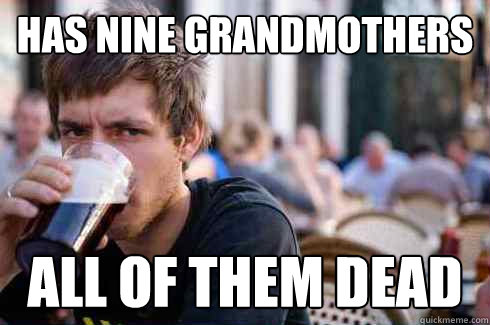 has nine grandmothers all of them dead  Lazy College Senior