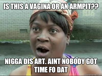 Is this a vagina or an armpit?? Nigga dis art. Aint nobody got time fo dat  No Time Sweet Brown