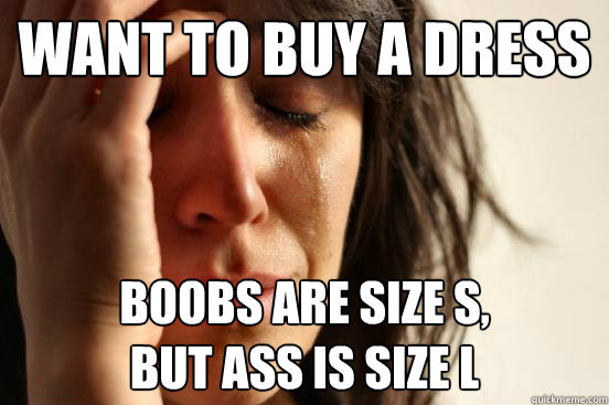 Want to buy a dress Boobs are size S, 
but ass is size L  - Want to buy a dress Boobs are size S, 
but ass is size L   First World Problems