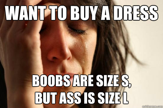 Want to buy a dress Boobs are size S, 
but ass is size L   First World Problems