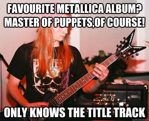 Favourite Metallica album? Master of Puppets,of course! Only knows the title track - Favourite Metallica album? Master of Puppets,of course! Only knows the title track  Annoying Metal Kid