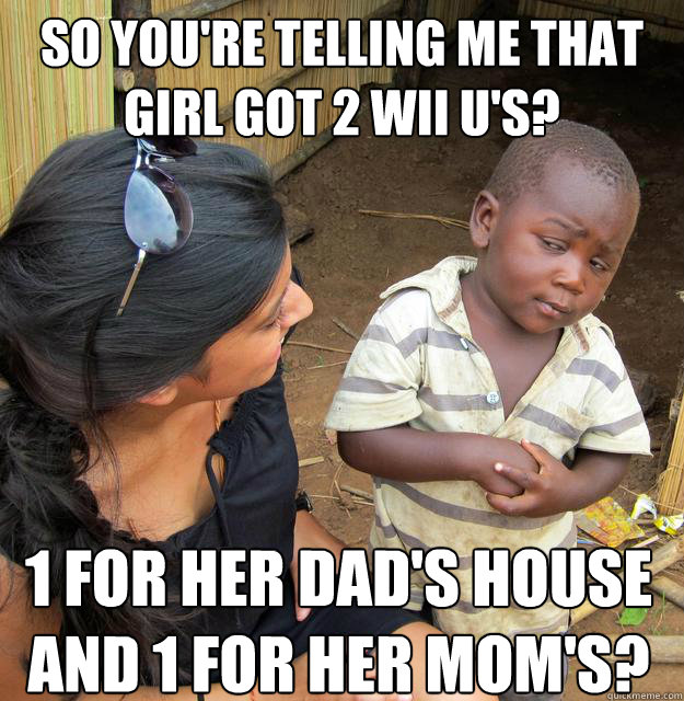 So you're telling me that girl got 2 WIi U's? 1 for her dad's house and 1 for her mom's?  Skeptical African Kid