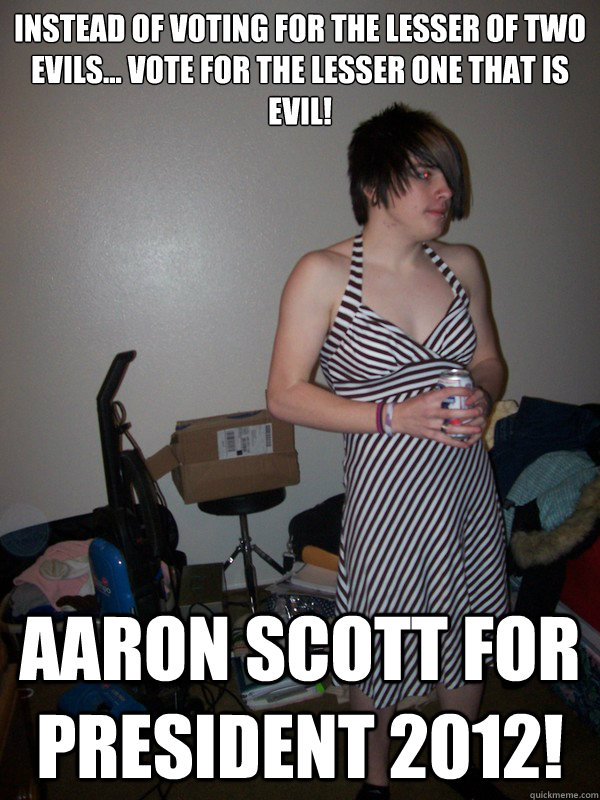 Instead of voting for the lesser of two evils... Vote for the lesser one that is evil! Aaron Scott for President 2012! - Instead of voting for the lesser of two evils... Vote for the lesser one that is evil! Aaron Scott for President 2012!  Me4Prezdeux