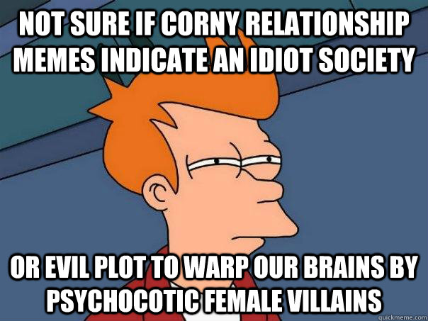 not sure if corny relationship memes indicate an idiot society or evil plot to warp our brains by psychocotic female villains - not sure if corny relationship memes indicate an idiot society or evil plot to warp our brains by psychocotic female villains  Futurama Fry