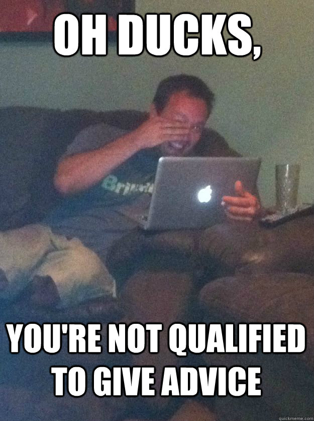 Oh ducks, You're not qualified to give advice  MEME DAD