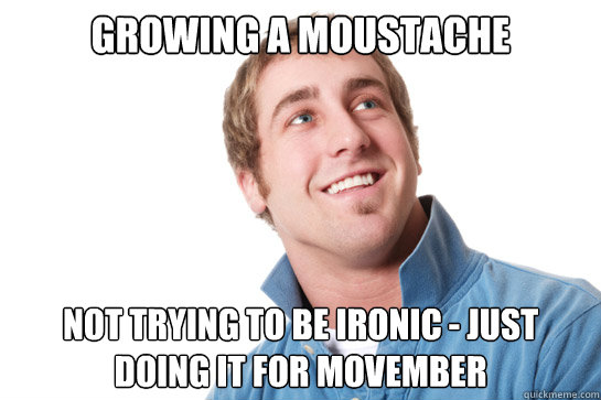 Growing a Moustache not trying to be ironic - just doing it for movember - Growing a Moustache not trying to be ironic - just doing it for movember  Misunderstood D-Bag