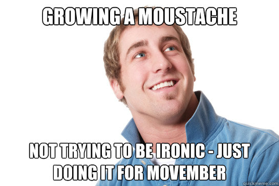 Growing a Moustache not trying to be ironic - just doing it for movember  Misunderstood D-Bag