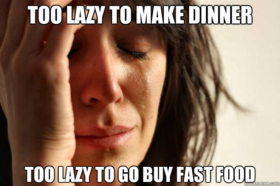 Too Lazy To Make Dinner Too Lazy To Go Buy Fast Food  First World Problems