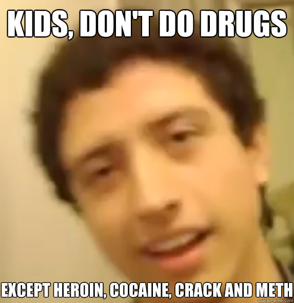 kids, Don't do drugs Except heroin, cocaine, crack and meth   