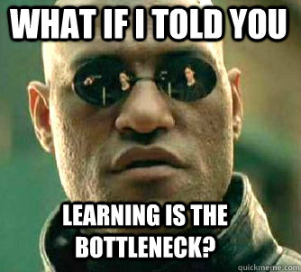 what if i told you learning is the bottleneck?  Matrix Morpheus