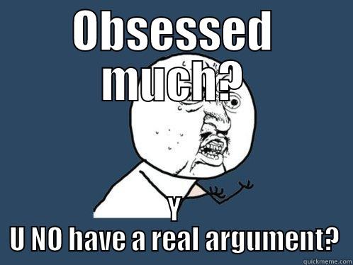 OBSESSED MUCH? Y U NO HAVE A REAL ARGUMENT? Y U No