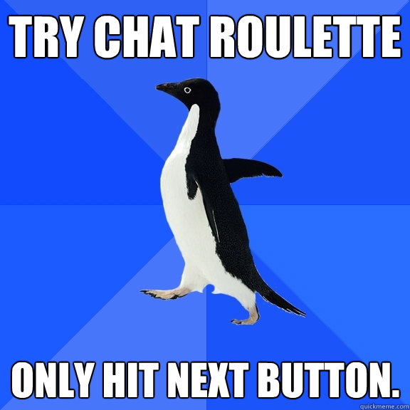Try Chat Roulette Only hit next button.  Socially Awkward Penguin