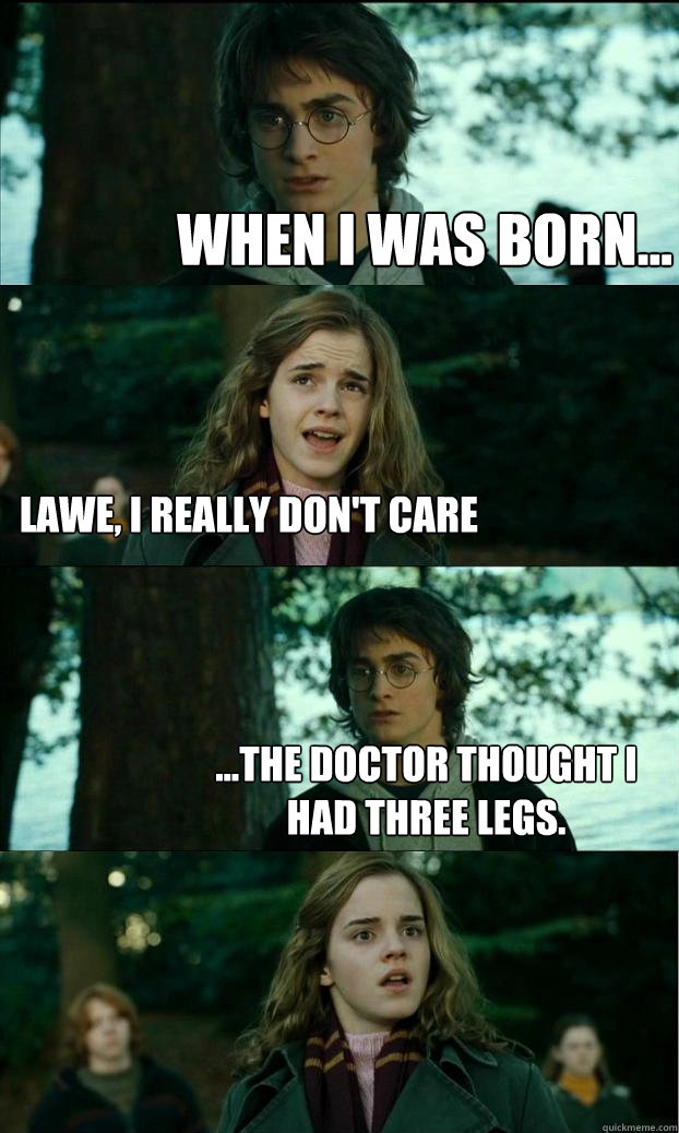 When i was born... Lawe, I really don't care ...the doctor thought i had three legs.  - When i was born... Lawe, I really don't care ...the doctor thought i had three legs.   Horny Harry
