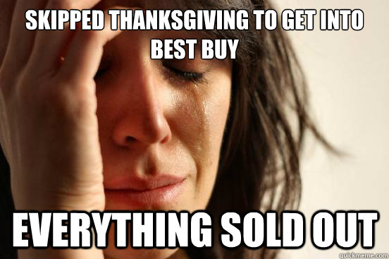 skipped thanksgiving to get into best buy everything sold out  First World Problems