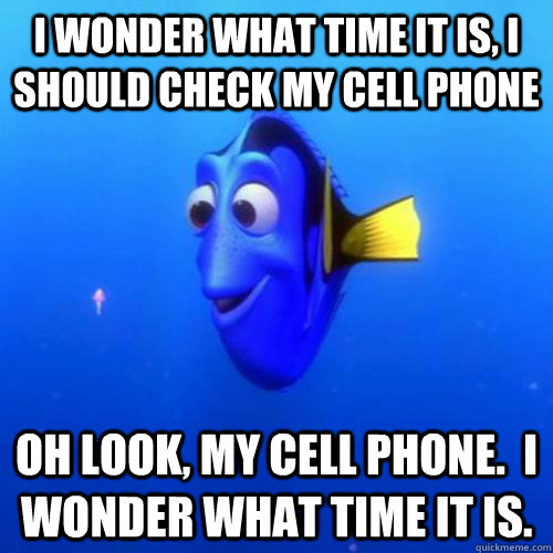 I wonder what time it is, I should check my cell phone Oh look, my cell phone.  I wonder what time it is. - I wonder what time it is, I should check my cell phone Oh look, my cell phone.  I wonder what time it is.  dory