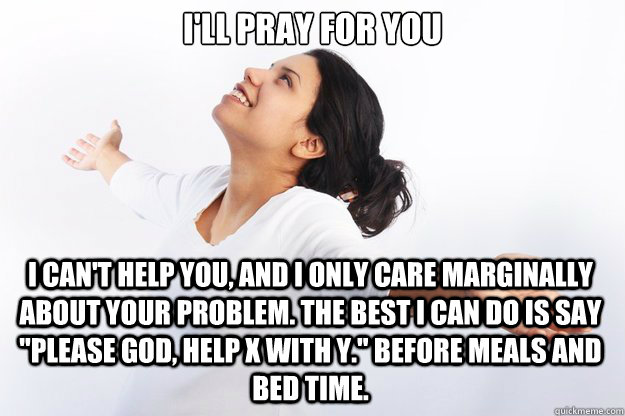 I'll Pray For You

 I can't help you, and I only care marginally about your problem. The best I can do is say 