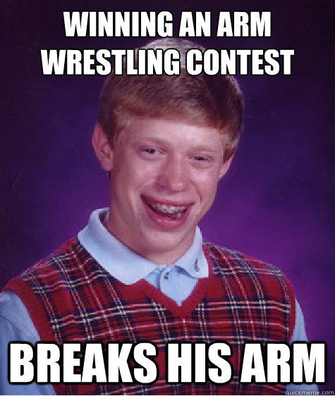 winning an arm wrestling contest breaks his arm  Bad Luck Brian