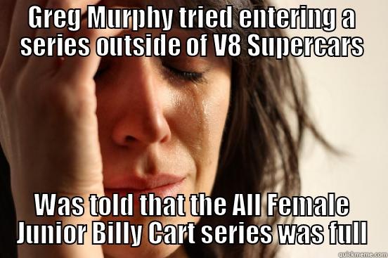 GREG MURPHY TRIED ENTERING A SERIES OUTSIDE OF V8 SUPERCARS WAS TOLD THAT THE ALL FEMALE JUNIOR BILLY CART SERIES WAS FULL First World Problems