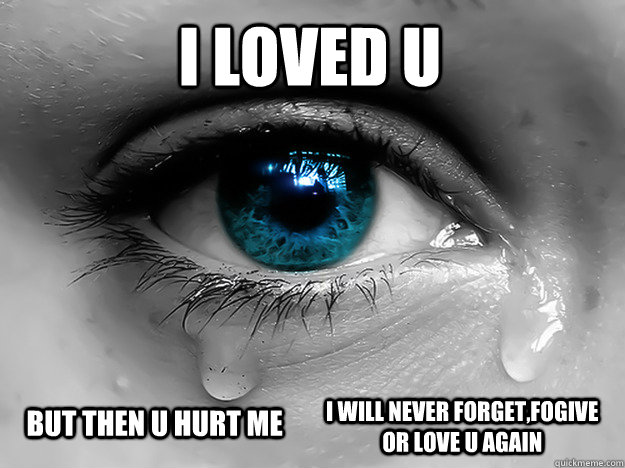 I LOVED U  BUT THEN U HURT ME  I WILL NEVER FORGET,FOGIVE OR LOVE U AGAIN  