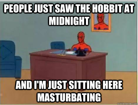 people just saw the hobbit at midnight And I'm just sitting here masturbating  Amazing Spiderman