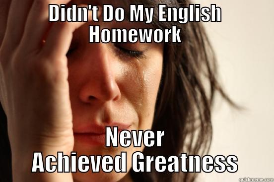 DIDN'T DO MY ENGLISH HOMEWORK NEVER ACHIEVED GREATNESS First World Problems