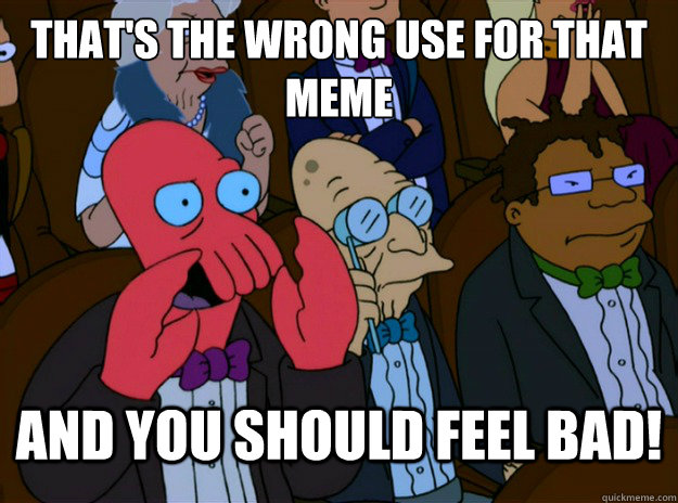 THAT'S THE WRONG USE FOR THAT MEME And you should feel bad!  And you should feel bad