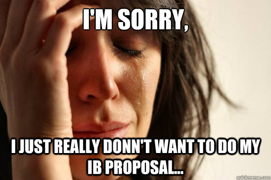 I'M SORRY, I JUST REALLY DONN'T WANT TO DO MY ib PROPOSAL...  First World Problems