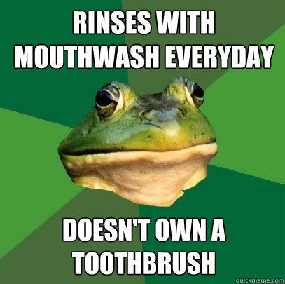 rinses with mouthwash everyday doesn't own a toothbrush  Foul Bachelor Frog