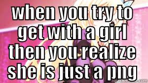 WHEN YOU TRY TO GET WITH A GIRL THEN YOU REALIZE SHE IS JUST A PNG FILE  Misc