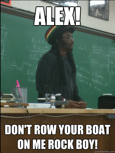 Alex! Don't row your boat on me rock boy!  Rasta Science Teacher