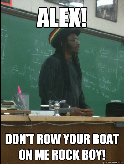 Alex! Don't row your boat on me rock boy! - Alex! Don't row your boat on me rock boy!  Rasta Science Teacher