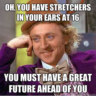 Oh, You Have Stretchers in your ears at 16  you must have a great future ahead of you  Creepy Wonka