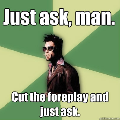 Just ask, man. Cut the foreplay and just ask. - Just ask, man. Cut the foreplay and just ask.  Helpful Tyler Durden